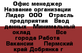 Офис-менеджер › Название организации ­ Лидер, ООО › Отрасль предприятия ­ Ввод данных › Минимальный оклад ­ 18 000 - Все города Работа » Вакансии   . Пермский край,Добрянка г.